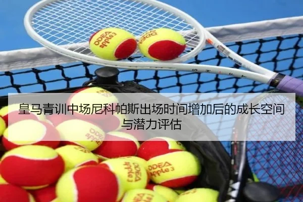 皇马青训中场尼科帕斯出场时间增加后的成长空间与潜力评估