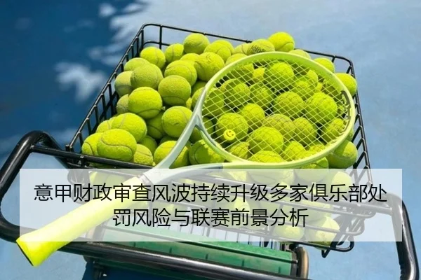 意甲财政审查风波持续升级多家俱乐部处罚风险与联赛前景分析