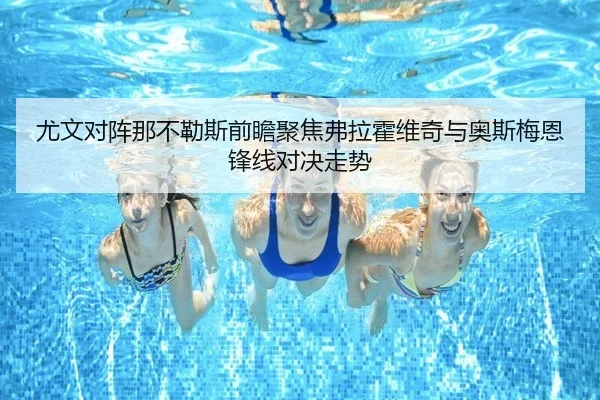 尤文对阵那不勒斯前瞻聚焦弗拉霍维奇与奥斯梅恩锋线对决走势