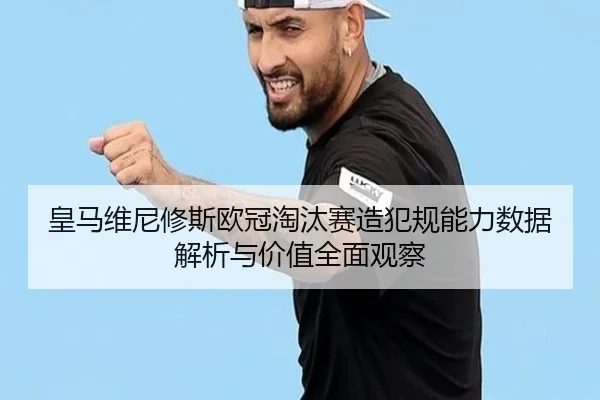 皇马维尼修斯欧冠淘汰赛造犯规能力数据解析与价值全面观察
