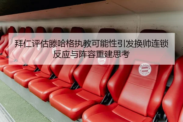 拜仁评估滕哈格执教可能性引发换帅连锁反应与阵容重建思考