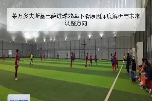 莱万多夫斯基巴萨进球效率下滑原因深度解析与未来调整方向
