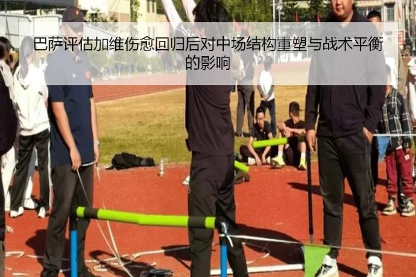 巴萨评估加维伤愈回归后对中场结构重塑与战术平衡的影响