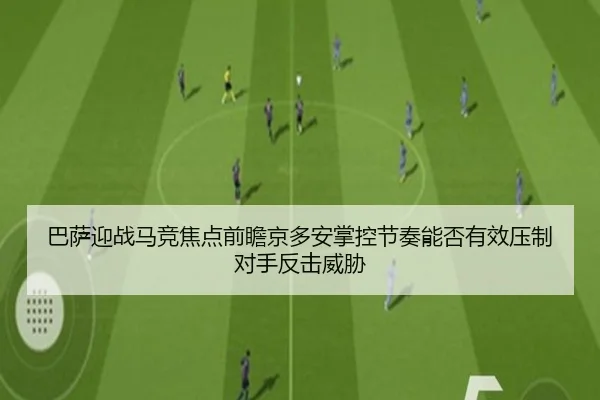 巴萨迎战马竞焦点前瞻京多安掌控节奏能否有效压制对手反击威胁