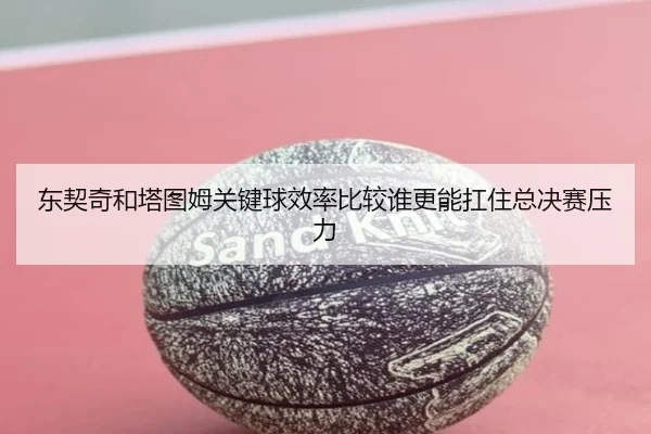 东契奇和塔图姆关键球效率比较谁更能扛住总决赛压力