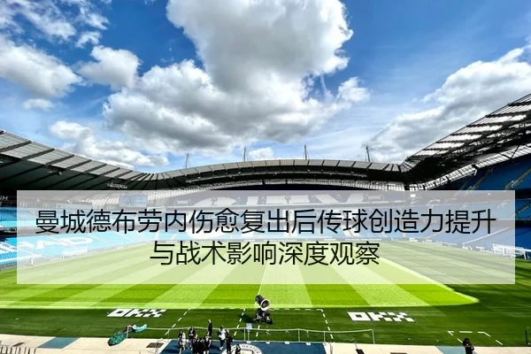 曼城德布劳内伤愈复出后传球创造力提升与战术影响深度观察