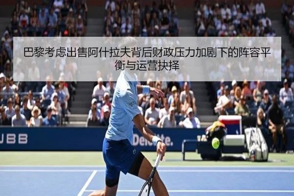 巴黎考虑出售阿什拉夫背后财政压力加剧下的阵容平衡与运营抉择