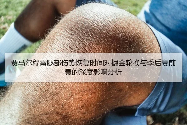 贾马尔穆雷腿部伤势恢复时间对掘金轮换与季后赛前景的深度影响分析