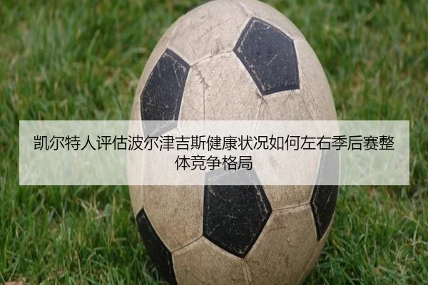 凯尔特人评估波尔津吉斯健康状况如何左右季后赛整体竞争格局