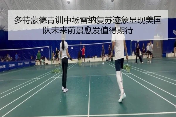 多特蒙德青训中场雷纳复苏迹象显现美国队未来前景愈发值得期待