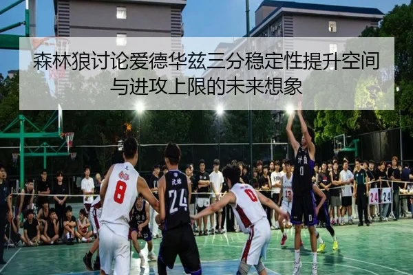 森林狼讨论爱德华兹三分稳定性提升空间与进攻上限的未来想象