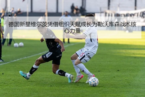 德国新星维尔茨凭借组织天赋成长为勒沃库森战术核心力量