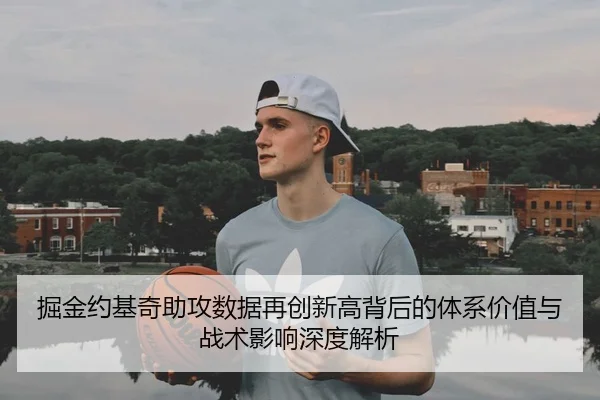 掘金约基奇助攻数据再创新高背后的体系价值与战术影响深度解析