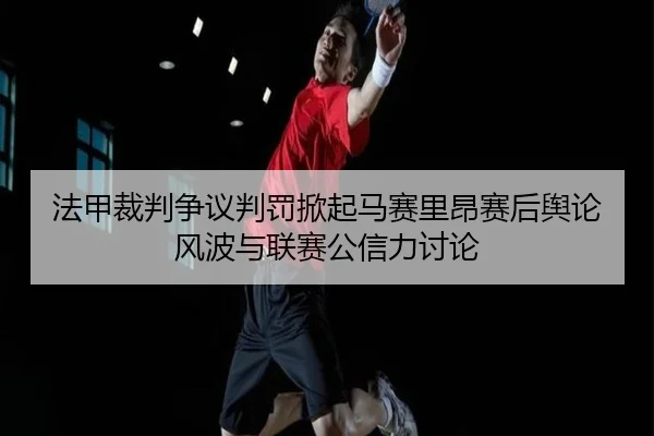 法甲裁判争议判罚掀起马赛里昂赛后舆论风波与联赛公信力讨论