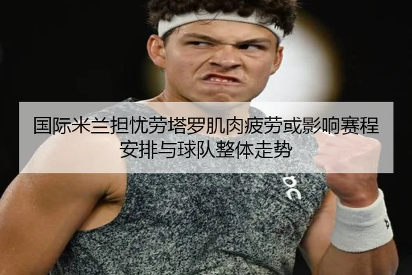国际米兰担忧劳塔罗肌肉疲劳或影响赛程安排与球队整体走势