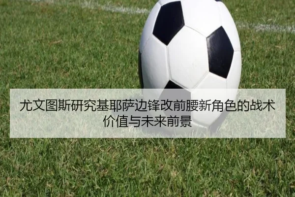 尤文图斯研究基耶萨边锋改前腰新角色的战术价值与未来前景