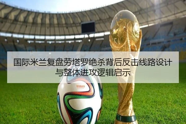 国际米兰复盘劳塔罗绝杀背后反击线路设计与整体进攻逻辑启示