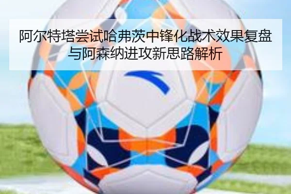 阿尔特塔尝试哈弗茨中锋化战术效果复盘与阿森纳进攻新思路解析