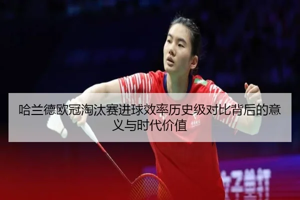 哈兰德欧冠淘汰赛进球效率历史级对比背后的意义与时代价值