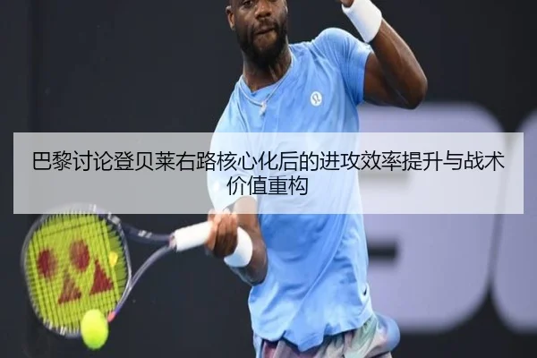 巴黎讨论登贝莱右路核心化后的进攻效率提升与战术价值重构