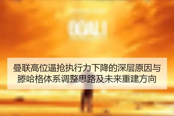 曼联高位逼抢执行力下降的深层原因与滕哈格体系调整思路及未来重建方向