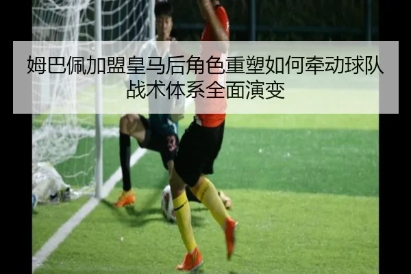 姆巴佩加盟皇马后角色重塑如何牵动球队战术体系全面演变