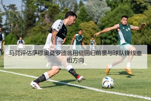马竞评估萨穆奥莫罗迪翁租借回归前景与球队锋线重组方向