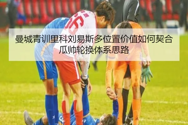 曼城青训里科刘易斯多位置价值如何契合瓜帅轮换体系思路