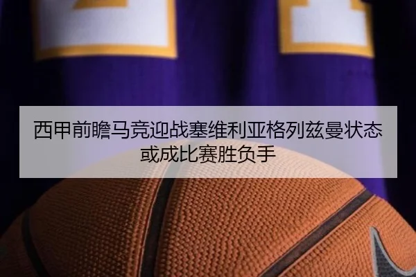 西甲前瞻马竞迎战塞维利亚格列兹曼状态或成比赛胜负手