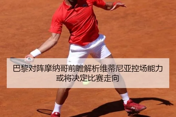 巴黎对阵摩纳哥前瞻解析维蒂尼亚控场能力或将决定比赛走向