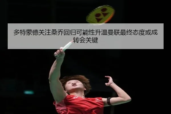 多特蒙德关注桑乔回归可能性升温曼联最终态度或成转会关键