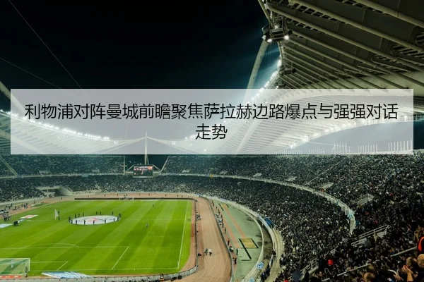 利物浦对阵曼城前瞻聚焦萨拉赫边路爆点与强强对话走势