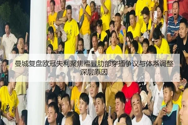 曼城复盘欧冠失利聚焦福登肋部穿插争议与体系调整深层原因