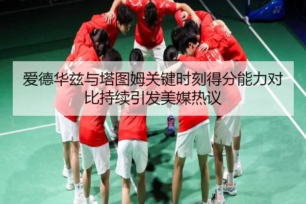 爱德华兹与塔图姆关键时刻得分能力对比持续引发美媒热议