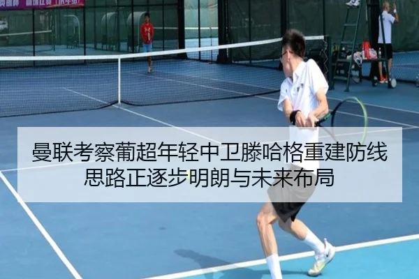 曼联考察葡超年轻中卫滕哈格重建防线思路正逐步明朗与未来布局